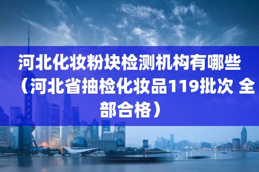 河北化妆粉块检测机构有哪些（河北省抽检化妆品119批次 全部合格）