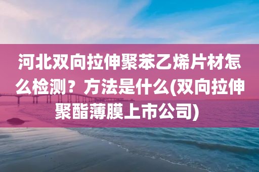 河北双向拉伸聚苯乙烯片材怎么检测？方法是什么(双向拉伸聚酯薄膜上市公司) 