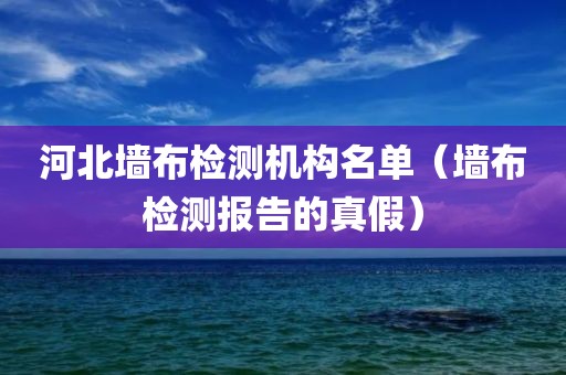 河北墙布检测机构名单（墙布检测报告的真假）