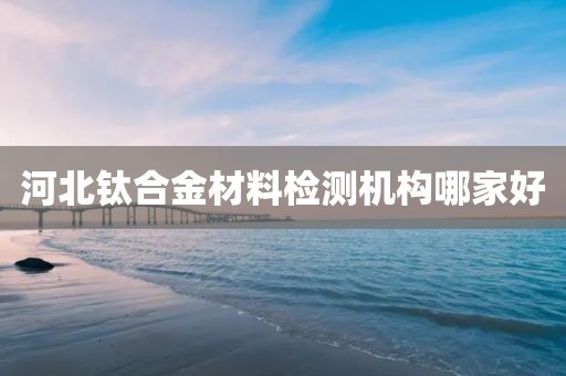 河北钛合金材料检测机构哪家好